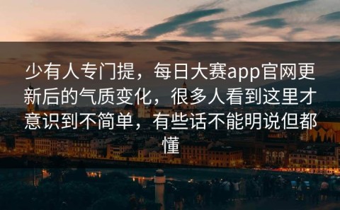 少有人专门提，每日大赛app官网更新后的气质变化，很多人看到这里才意识到不简单，有些话不能明说但都懂