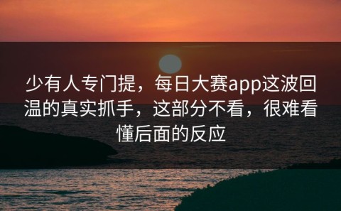 少有人专门提，每日大赛app这波回温的真实抓手，这部分不看，很难看懂后面的反应