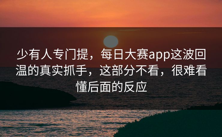 少有人专门提，每日大赛app这波回温的真实抓手，这部分不看，很难看懂后面的反应