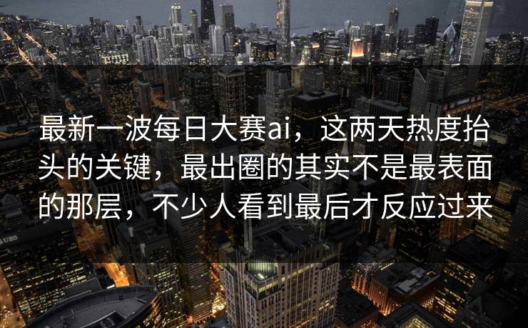 最新一波每日大赛ai，这两天热度抬头的关键，最出圈的其实不是最表面的那层，不少人看到最后才反应过来